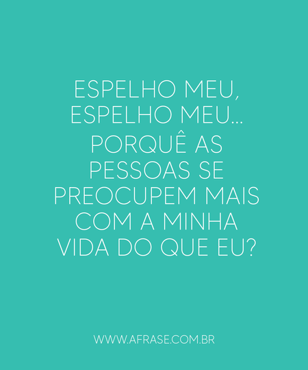 Espelho meu, espelho meu...
Porquê as pessoas se preocupem mais com a minha vida do que eu?