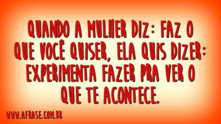 Quando a mulher diz: faz o que você quiser, ela quis dizer: experimenta fazer pra ver o que te acontece.