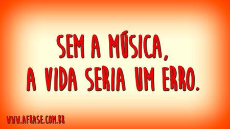 Sem a música, a vida seria um erro.