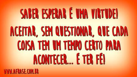 Saber esperar é uma virtude!
Aceitar, sem questionar, que cada coisa tem um tempo certo para acontecer... é ter fé!
