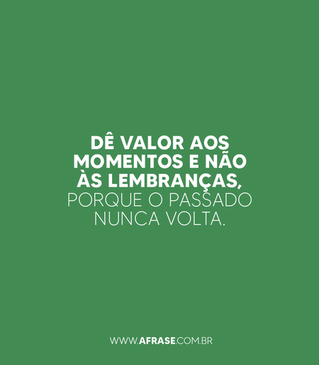 Dê valor aos momentos e não às lembranças, porque o passado nunca volta.
