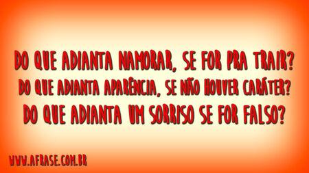 Do que adianta namorar, se for pra trair?
Do que adianta aparência, se não houver caráter?
Do que adianta um sorriso se for falso?