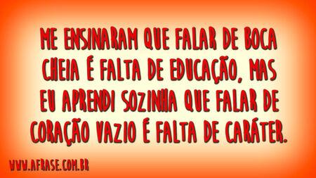 Me ensinaram que falar de boca cheia é falta de educação, mas eu aprendi sozinha que falar de coração vazio é falta de caráter.