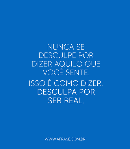 Nunca se desculpe por dizer aquilo que você sente.
Isso é como dizer: desculpa por ser real.