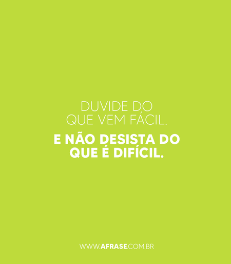 Duvide do que vem fácil.
E não desista do que é difícil.