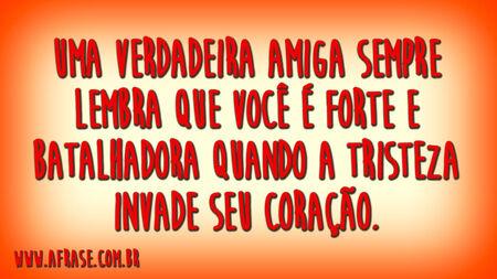 Uma verdadeira amiga sempre lembra que você é forte e batalhadora quando a tristeza invade seu coração.