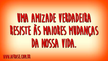 Uma amizade verdadeira resiste às maiores mudanças da nossa vida.