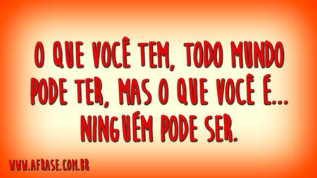 O que você tem, todo mundo pode ter, mas o que você é... ninguém pode ser.