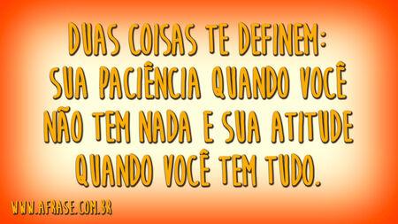 Duas coisas te definem: sua paciência quando você não tem nada e sua atitude quando você tem tudo.
