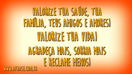 Valorize tua saúde, tua família, teus amigos e amores!
Valorize tua vida!
Agradeça mais, sorria mais e reclame menos!