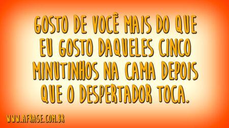 Gosto de você mais do que eu gosto daqueles cinco minutinhos na cama depois que o despertador toca.