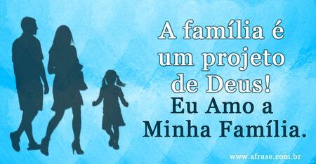A família é um projeto de Deus!
Eu Amo a Minha Família.