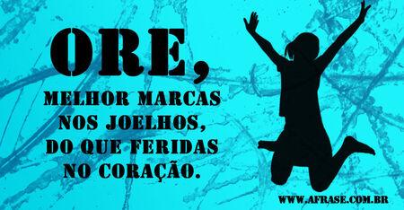 Ore, melhor marcas nos joelhos, do que feridas no coração.