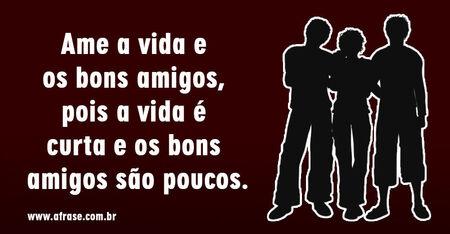 Ame a vida e os bons amigos, pois a vida é curta e os bons amigos são poucos.