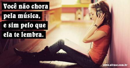 Você não chora pela música, e sim pelo que ela te lembra. 