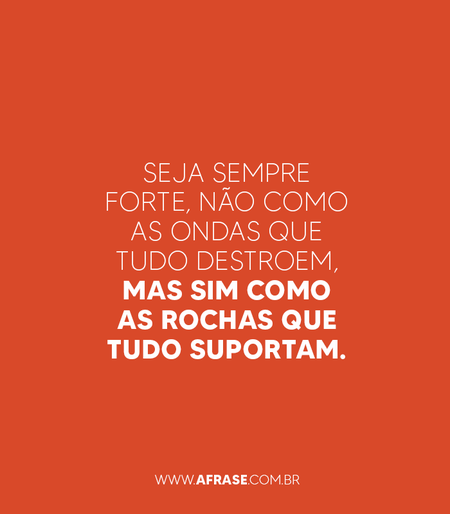 Seja sempre forte, não como as ondas que tudo destroem, mas sim como as rochas que tudo suportam.