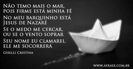 Não temo mais o mar, pois firme está minha fé
No meu barquinho está Jesus de Nazaré
Se o medo me cercar, ou se o vento soprar
Seu nome eu clamarei, ele me socorrerá

(Giselli Cristina)