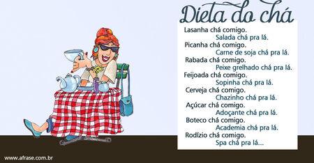 Dieta do chá.
Lasanha chá comigo.
Salada chá pra lá.
Picanha chá comigo.
Carne de soja chá pra lá.
Rabada chá comigo.
Peixe grelhado chá pra lá.
Feijoada chá comigo.
Sopinha chá pra lá.
Cerveja chá comigo.
Chazinho chá pra lá.
Açúcar chá comigo.
Adoçante chá pra lá.
Boteco chá comigo.
Academia chá pra lá.
Rodízio chá comigo.
Spa chá pra lá...