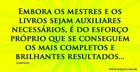 Embora os mestres e os livros sejam auxiliares necessários, é do esforço próprio que se conseguem os mais completos e brilhantes resultados...
