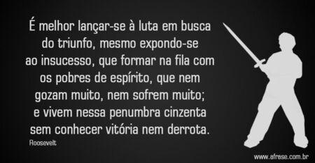 É melhor lançar-se à luta em busca do triunfo, mesmo expondo-se ao insucesso, que formar na fila com os pobres de espírito, que nem gozam muito, nem sofrem muito; e vivem nessa penumbra cinzenta sem conhecer vitória nem derrota.