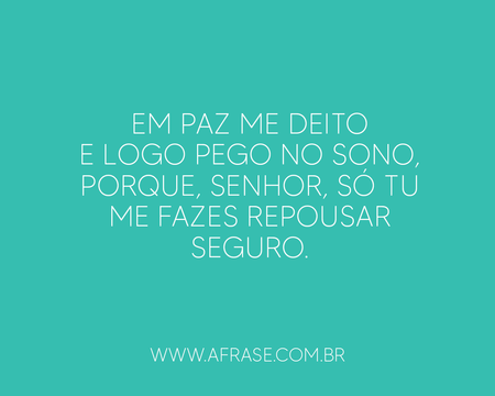 Em paz me deito e logo pego no sono, porque, Senhor, só tu me fazes repousar seguro.
(Salmo 4:7)