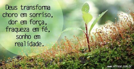 Deus transforma choro em sorriso, dor em força, fraqueza em fé, sonho em realidade.