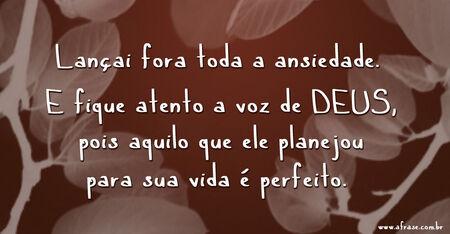 Lançai fora toda a ansiedade.
E fique atento a voz de DEUS, pois aquilo que ele planejou para sua vida é perfeito. 