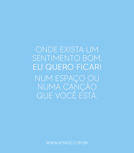 Onde exista um sentimento bom, eu quero ficar!
Num espaço ou numa canção que você está.