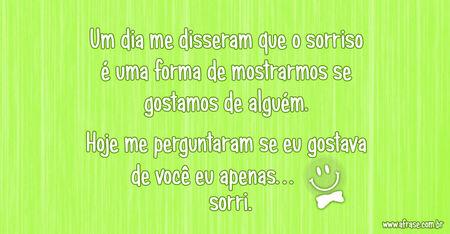 Um dia me disseram que o sorriso é uma forma de mostrarmos se gostamos de alguém. 
Hoje me perguntaram se eu gostava de você eu apenas… sorri.