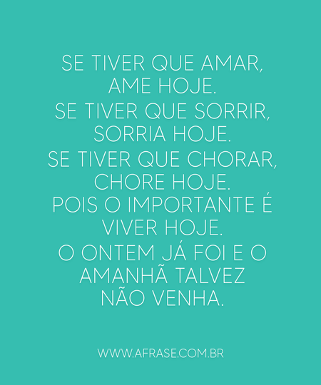 Se tiver que amar, ame hoje.
Se tiver que sorrir, sorria hoje.
Se tiver que chorar, chore hoje.
Pois o importante é viver hoje.
O ontem já foi e o amanhã talvez não venha.