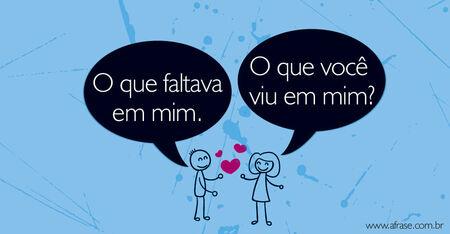 O que você viu em mim? 
O que faltava em mim.