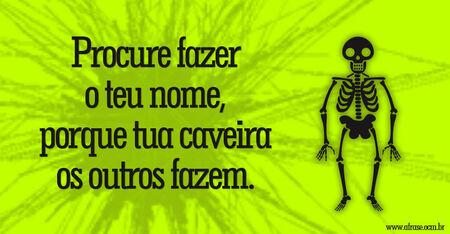 Procure fazer o teu nome, porque tua caveira os outros fazem.