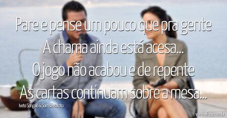 Pare e pense um pouco que pra gente
A chama ainda está acesa...
O jogo não acabou e de repente
As cartas continuam sobre a mesa...
