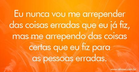 Eu nunca vou me arrepender das coisas erradas que eu já fiz, mas me arrependo das coisas certas que eu fiz para as pessoas erradas.