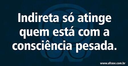 Indireta só atinge quem está com a consciência pesada.