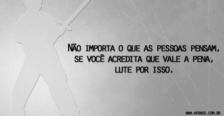 Não importa o que as pessoas pensam, se você acredita que vale a pena, lute por isso.
