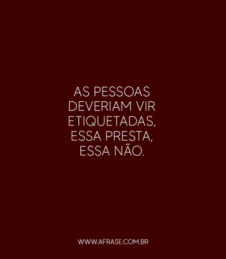 As pessoas deveriam vir etiquetadas, essa presta, essa não.