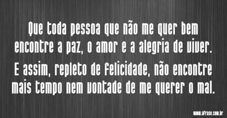 Que toda pessoa que não me quer bem encontre a paz, o amor e a alegria de viver. 
E assim, repleto de felicidade, não encontre mais tempo nem vontade de me querer o mal.