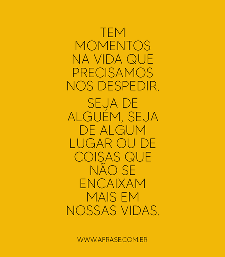 Tem momentos na vida que precisamos nos despedir.
Seja de alguém, seja de algum lugar ou de coisas que não se encaixam mais em nossas vidas. 