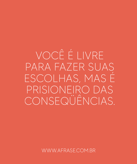 Você é livre para fazer suas escolhas, mas é prisioneiro das conseqüências.