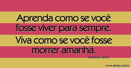Aprenda como se você fosse viver para sempre. 
Viva como se você fosse morrer amanhã.