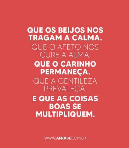 Que os beijos nos tragam a calma.
Que o afeto nos cure a alma.
Que o carinho permaneça.
Que a gentileza prevaleça.
E que as coisas boas se multipliquem.