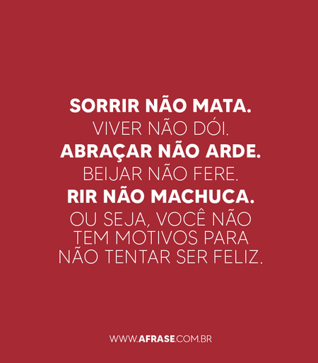 Sorrir não mata.
Viver não dói.
Abraçar não arde.
Beijar não fere.
Rir não machuca. 
Ou seja, você não tem motivos para não tentar ser feliz.