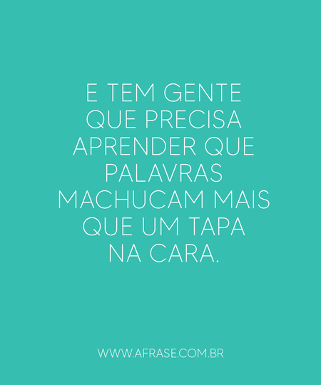 E tem gente que precisa aprender que palavras machucam mais que um tapa na cara.