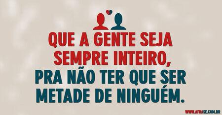 Que a gente seja sempre inteiro, pra não ter que ser metade de ninguém. 