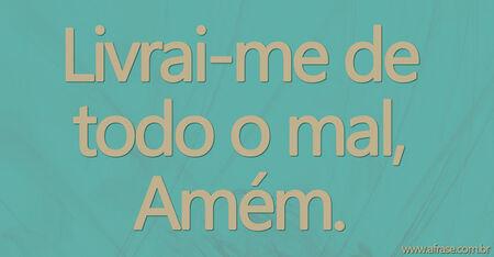 Livrai-me de todo o mal, Amém.