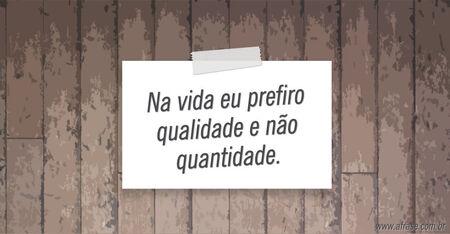 Na vida eu prefiro qualidade e não quantidade.