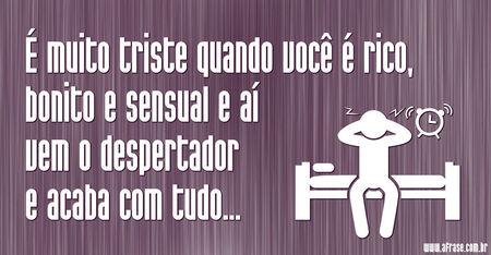 É muito triste quando você é rico, bonito e sensual e aí vem o despertador e acaba com tudo…