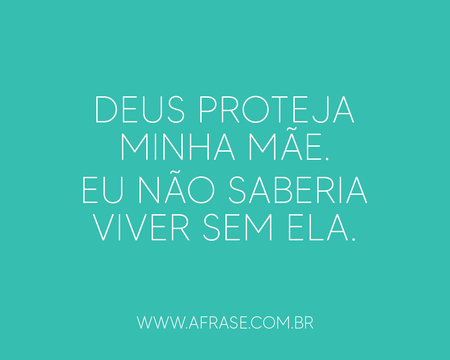 Deus proteja minha mãe.
Eu não saberia viver sem ela.
