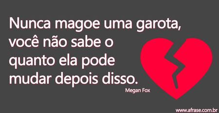 Nunca magoe uma garota, você não sabe o quanto ela pode mudar depois disso.